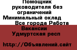 Помощник руководителя(без ограничений) › Минимальный оклад ­ 25 000 - Все города Работа » Вакансии   . Удмуртская респ.